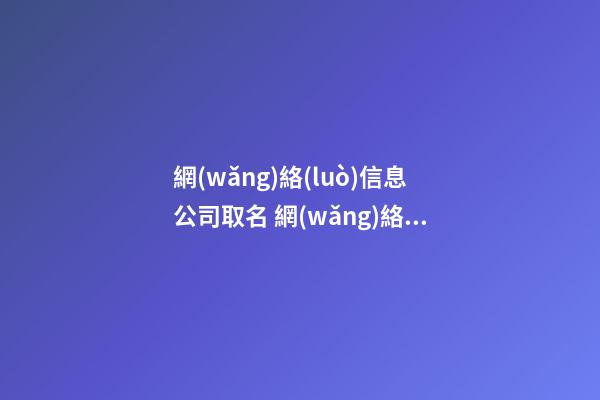 網(wǎng)絡(luò)信息公司取名 網(wǎng)絡(luò)信息企業(yè)名稱大全-第1張-公司起名-玄機(jī)派